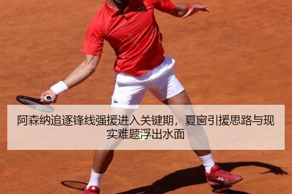 阿森纳追逐锋线强援进入关键期，夏窗引援思路与现实难题浮出水面
